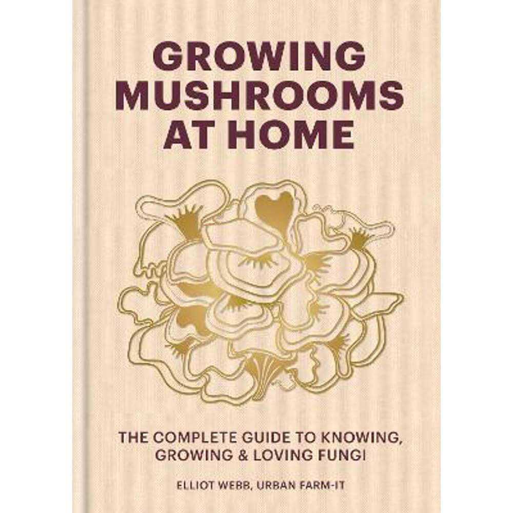Growing Mushrooms at Home: The Complete Guide to Knowing, Growing and Loving Fungi (Hardback) - Elliot Webb